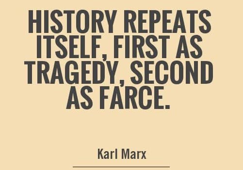 "History repeats itself, first as tragedy, second as farce" - Karl Marx